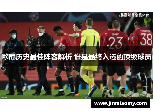 欧冠历史最佳阵容解析 谁是最终入选的顶级球员