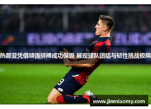 热那亚凭借顽强拼搏成功保级 展现球队团结与韧性挑战极限