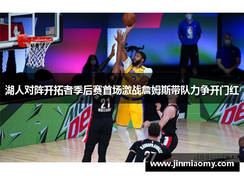 湖人对阵开拓者季后赛首场激战詹姆斯带队力争开门红