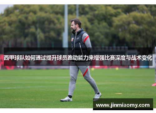 西甲球队如何通过提升球员跑动能力来增强比赛深度与战术变化