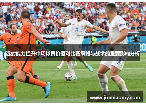远射能力提升中场球员价值对比赛策略与战术的重要影响分析