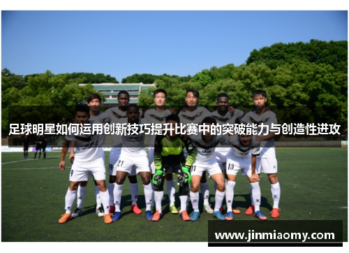 足球明星如何运用创新技巧提升比赛中的突破能力与创造性进攻
